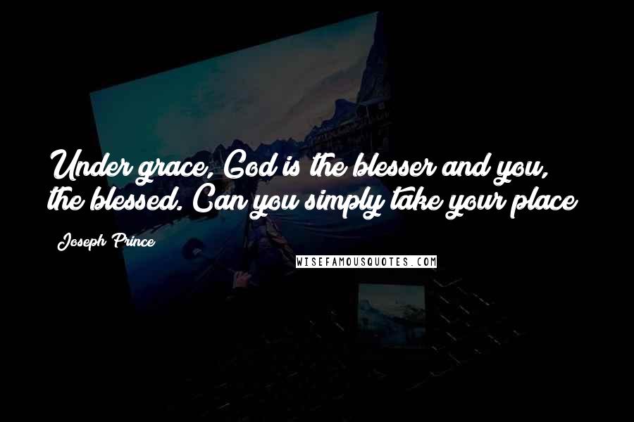 Joseph Prince Quotes: Under grace, God is the blesser and you, the blessed. Can you simply take your place?