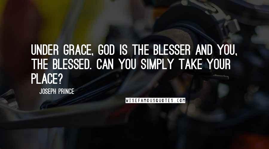 Joseph Prince Quotes: Under grace, God is the blesser and you, the blessed. Can you simply take your place?