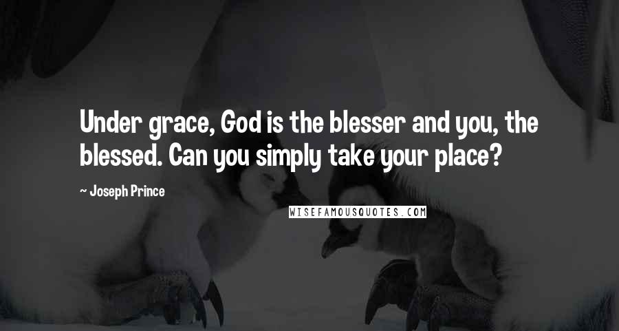 Joseph Prince Quotes: Under grace, God is the blesser and you, the blessed. Can you simply take your place?