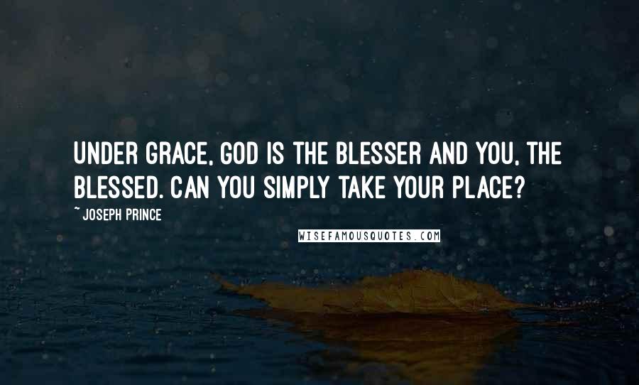 Joseph Prince Quotes: Under grace, God is the blesser and you, the blessed. Can you simply take your place?