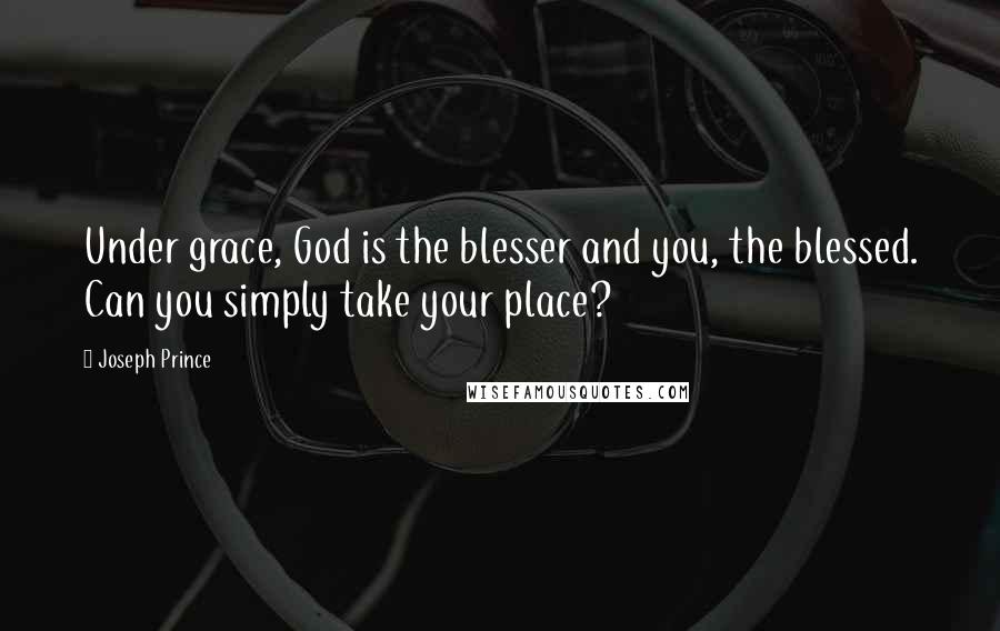 Joseph Prince Quotes: Under grace, God is the blesser and you, the blessed. Can you simply take your place?