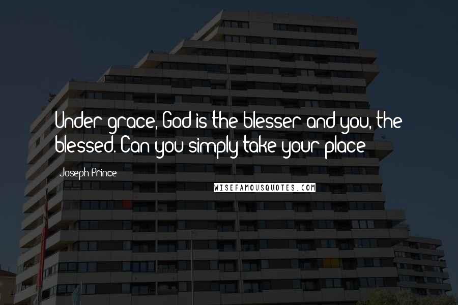 Joseph Prince Quotes: Under grace, God is the blesser and you, the blessed. Can you simply take your place?