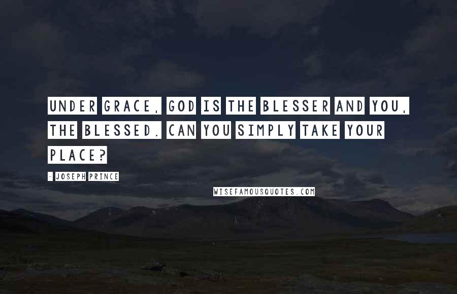 Joseph Prince Quotes: Under grace, God is the blesser and you, the blessed. Can you simply take your place?