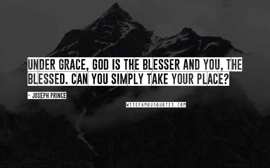 Joseph Prince Quotes: Under grace, God is the blesser and you, the blessed. Can you simply take your place?