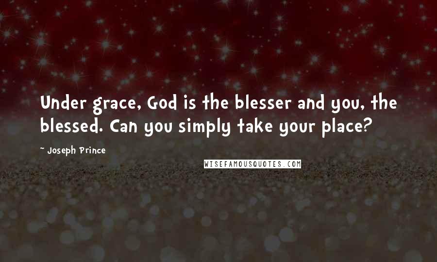 Joseph Prince Quotes: Under grace, God is the blesser and you, the blessed. Can you simply take your place?