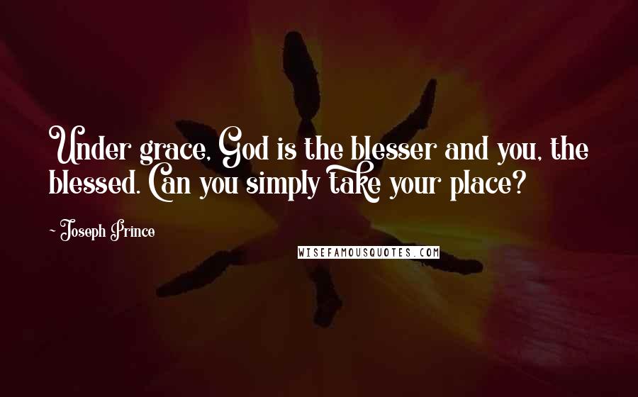 Joseph Prince Quotes: Under grace, God is the blesser and you, the blessed. Can you simply take your place?