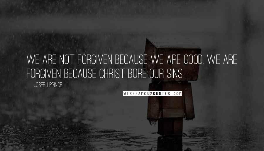 Joseph Prince Quotes: We are not forgiven because we are good. We are forgiven because Christ bore our sins.