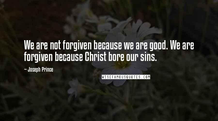 Joseph Prince Quotes: We are not forgiven because we are good. We are forgiven because Christ bore our sins.