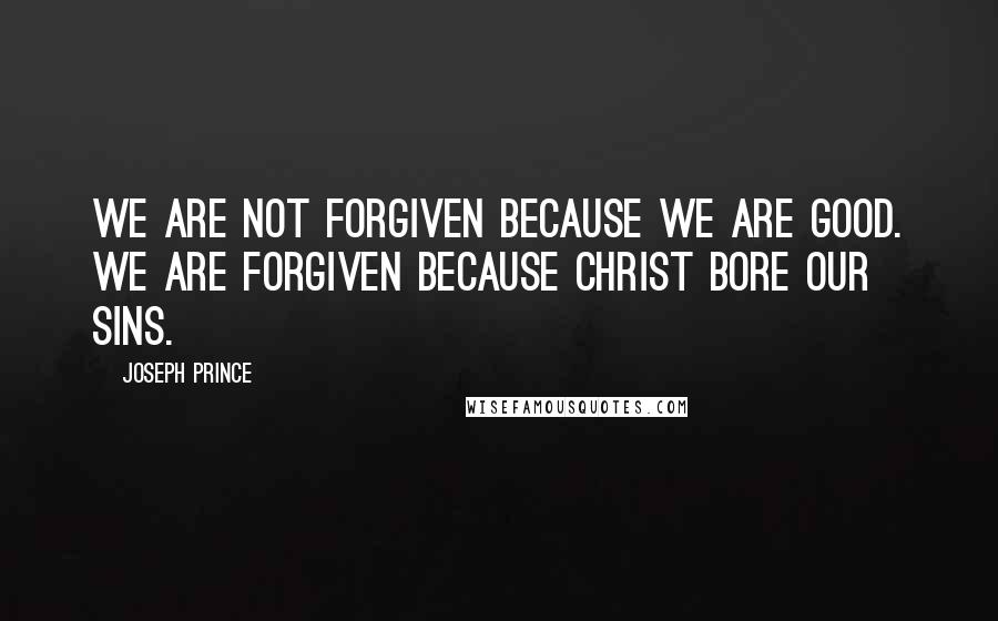 Joseph Prince Quotes: We are not forgiven because we are good. We are forgiven because Christ bore our sins.