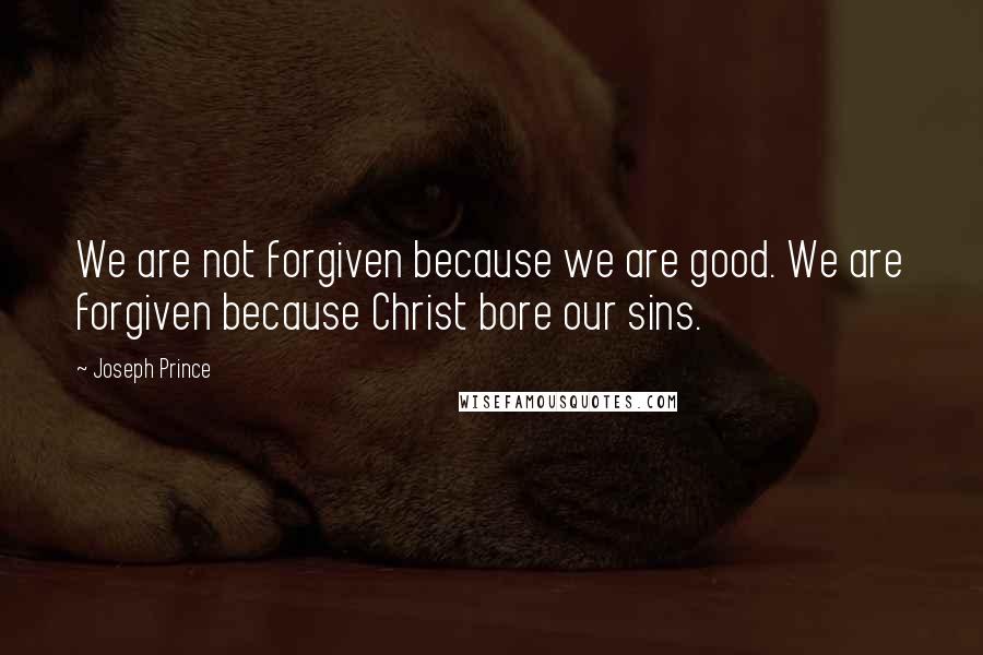 Joseph Prince Quotes: We are not forgiven because we are good. We are forgiven because Christ bore our sins.