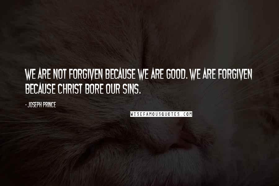 Joseph Prince Quotes: We are not forgiven because we are good. We are forgiven because Christ bore our sins.