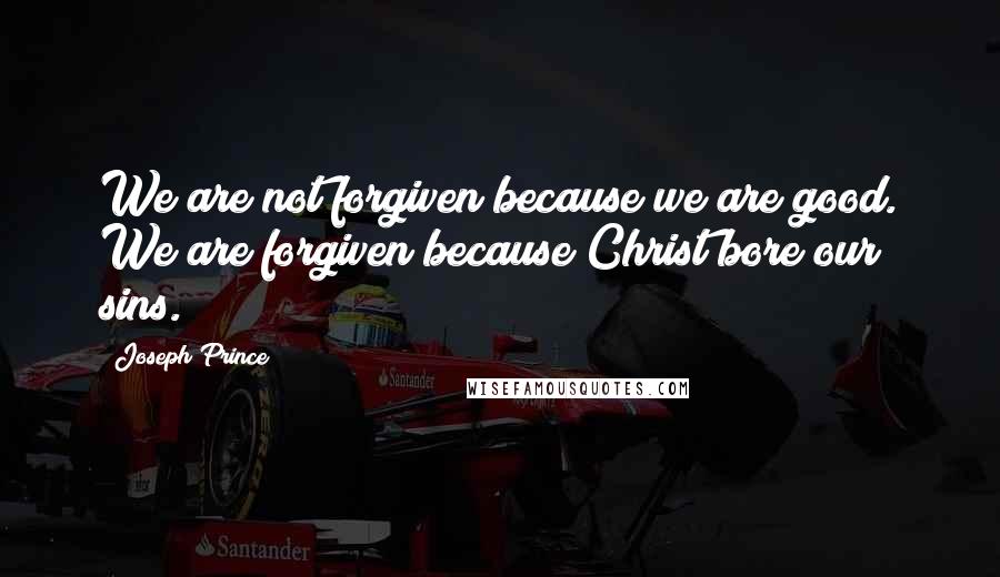 Joseph Prince Quotes: We are not forgiven because we are good. We are forgiven because Christ bore our sins.