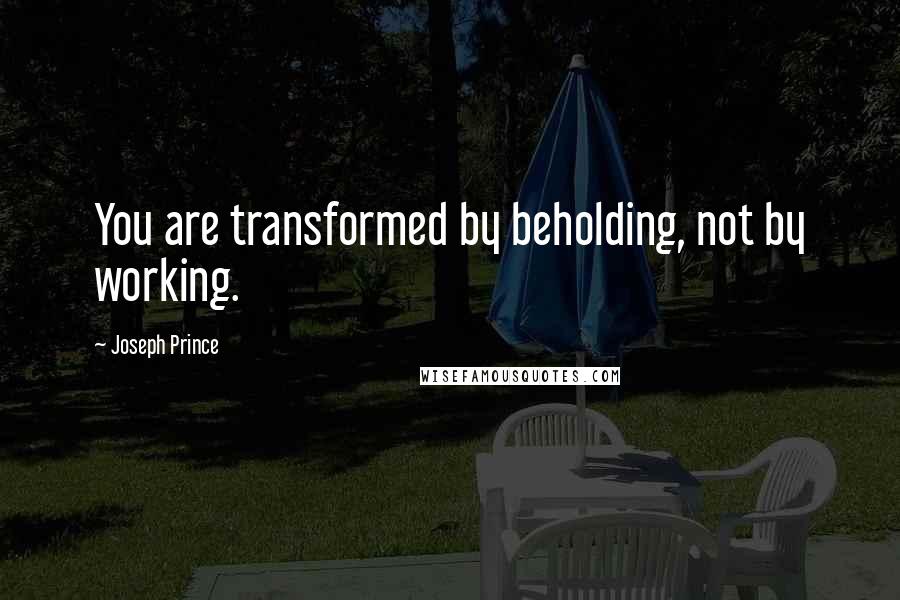 Joseph Prince Quotes: You are transformed by beholding, not by working.