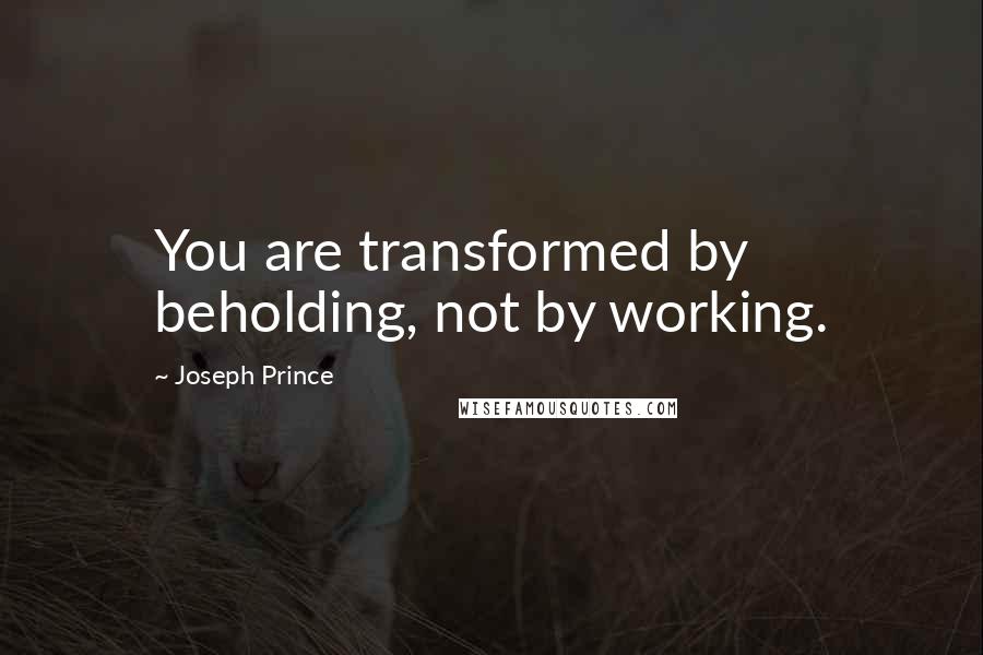 Joseph Prince Quotes: You are transformed by beholding, not by working.