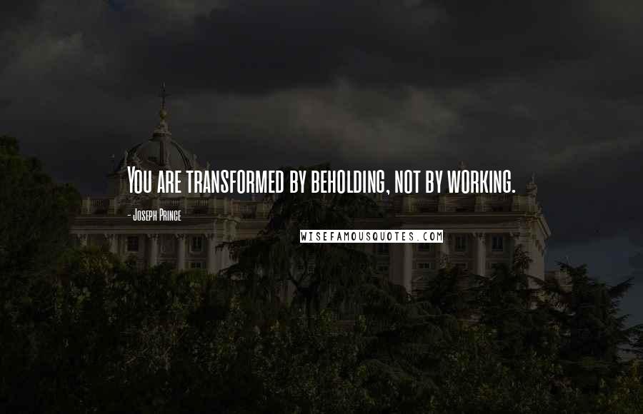 Joseph Prince Quotes: You are transformed by beholding, not by working.