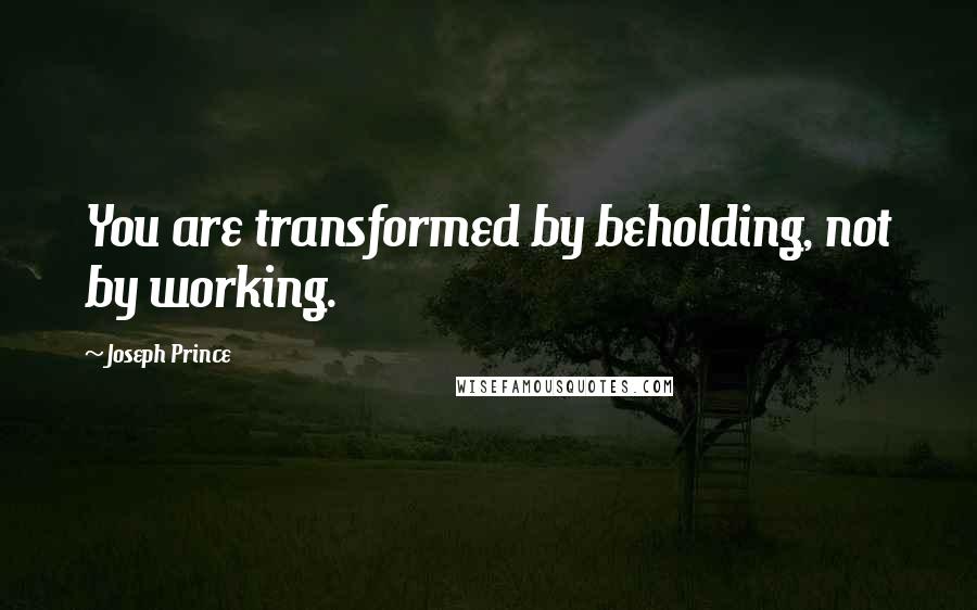 Joseph Prince Quotes: You are transformed by beholding, not by working.