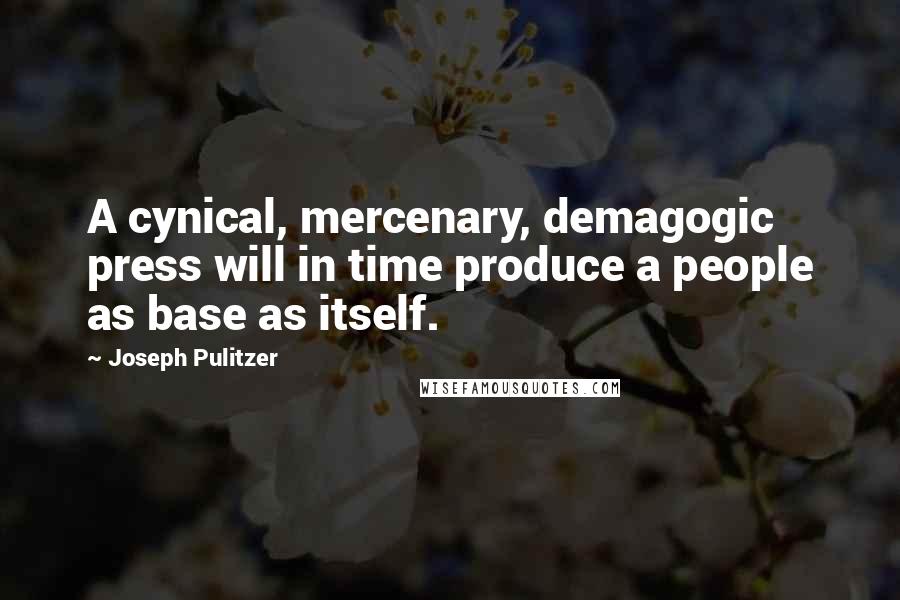 Joseph Pulitzer Quotes: A cynical, mercenary, demagogic press will in time produce a people as base as itself.