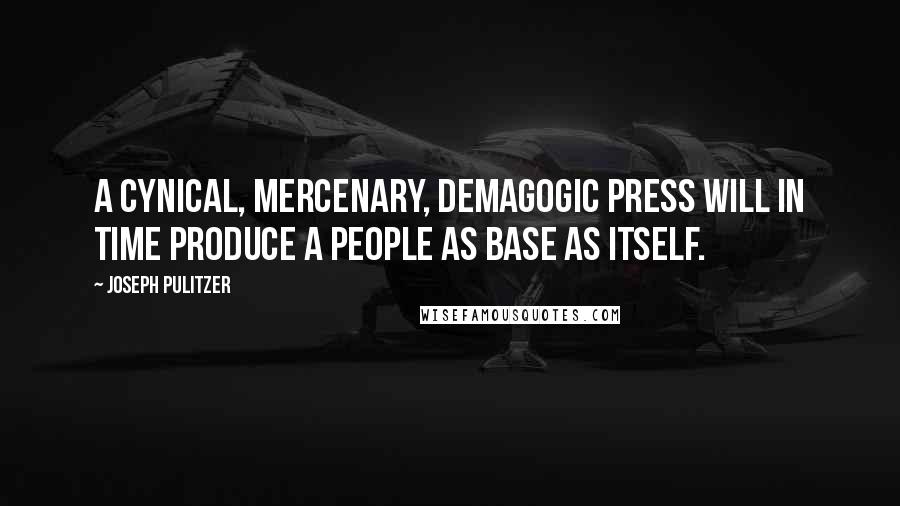 Joseph Pulitzer Quotes: A cynical, mercenary, demagogic press will in time produce a people as base as itself.