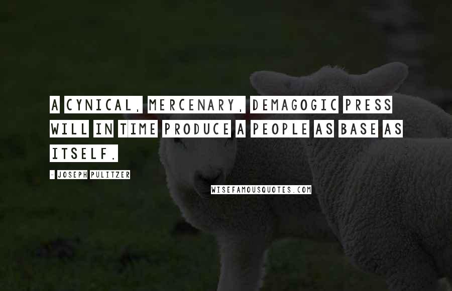Joseph Pulitzer Quotes: A cynical, mercenary, demagogic press will in time produce a people as base as itself.