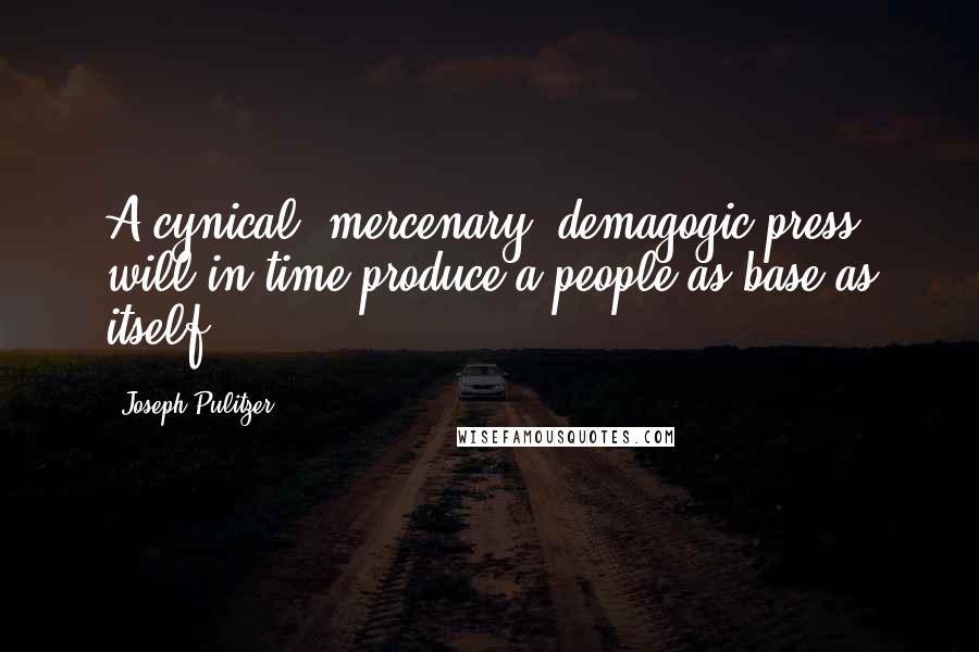 Joseph Pulitzer Quotes: A cynical, mercenary, demagogic press will in time produce a people as base as itself.