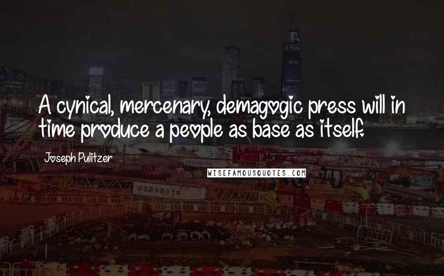 Joseph Pulitzer Quotes: A cynical, mercenary, demagogic press will in time produce a people as base as itself.