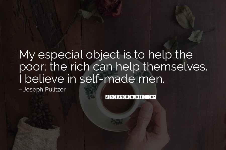 Joseph Pulitzer Quotes: My especial object is to help the poor; the rich can help themselves. I believe in self-made men.