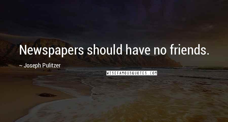 Joseph Pulitzer Quotes: Newspapers should have no friends.