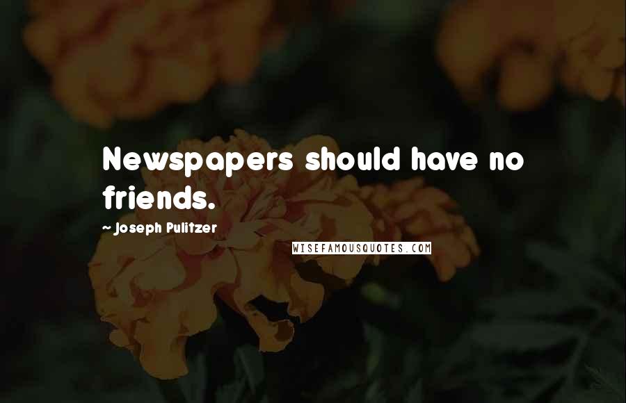 Joseph Pulitzer Quotes: Newspapers should have no friends.