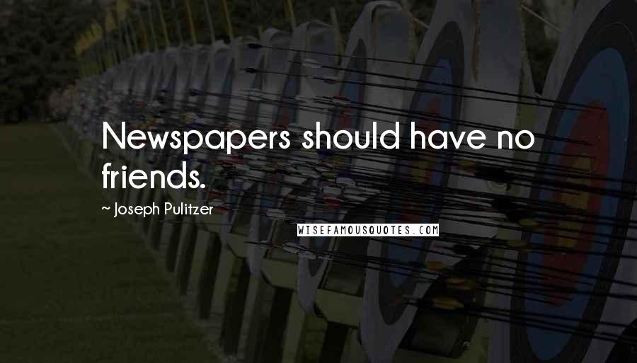 Joseph Pulitzer Quotes: Newspapers should have no friends.
