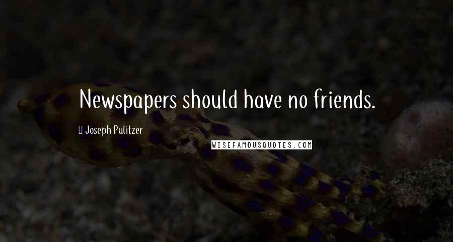 Joseph Pulitzer Quotes: Newspapers should have no friends.