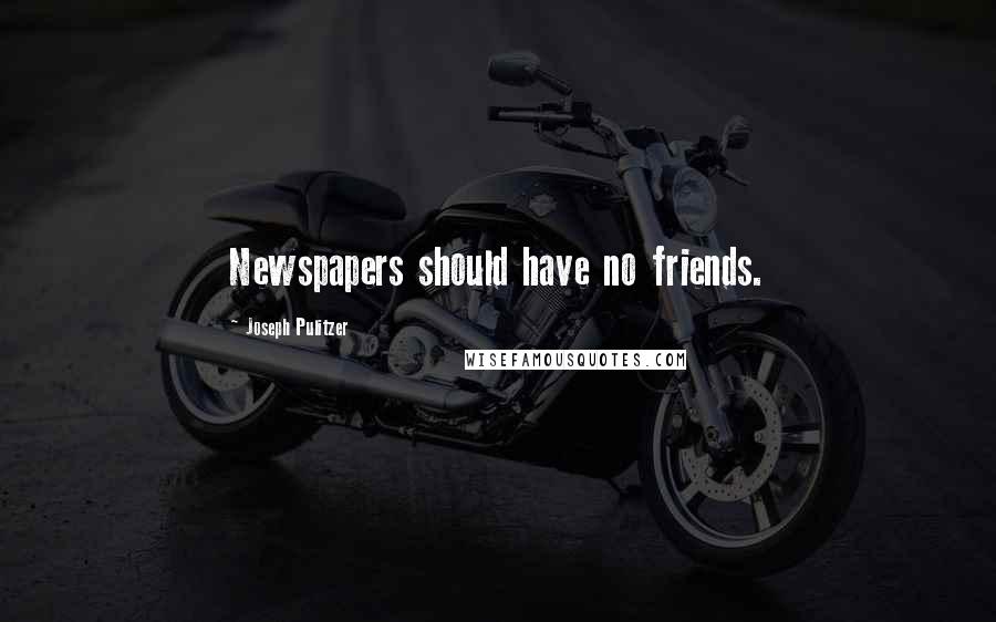 Joseph Pulitzer Quotes: Newspapers should have no friends.