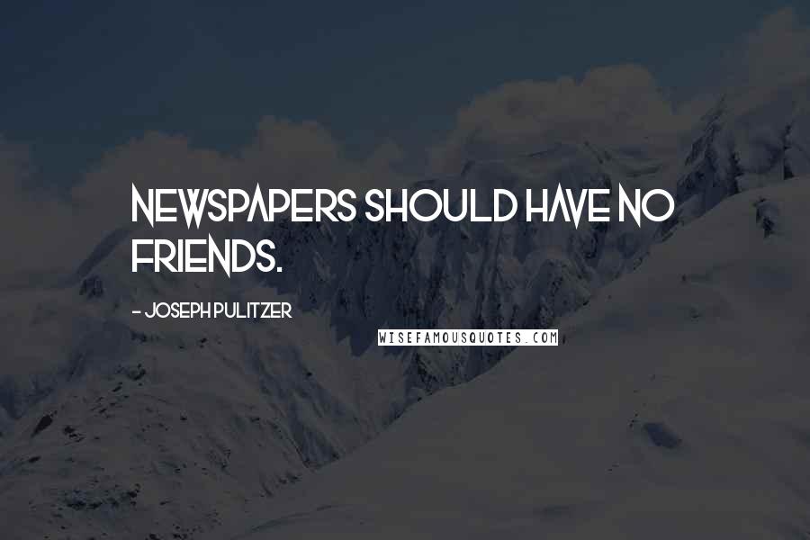 Joseph Pulitzer Quotes: Newspapers should have no friends.