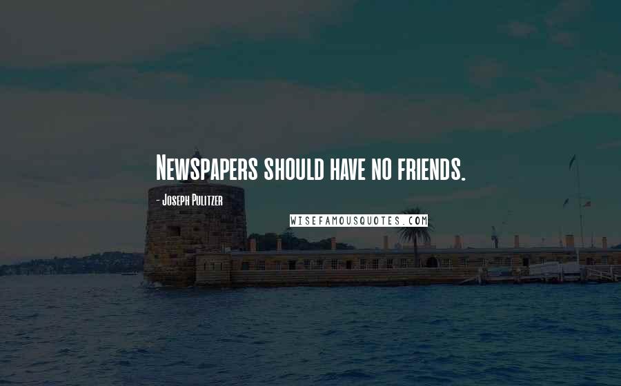 Joseph Pulitzer Quotes: Newspapers should have no friends.