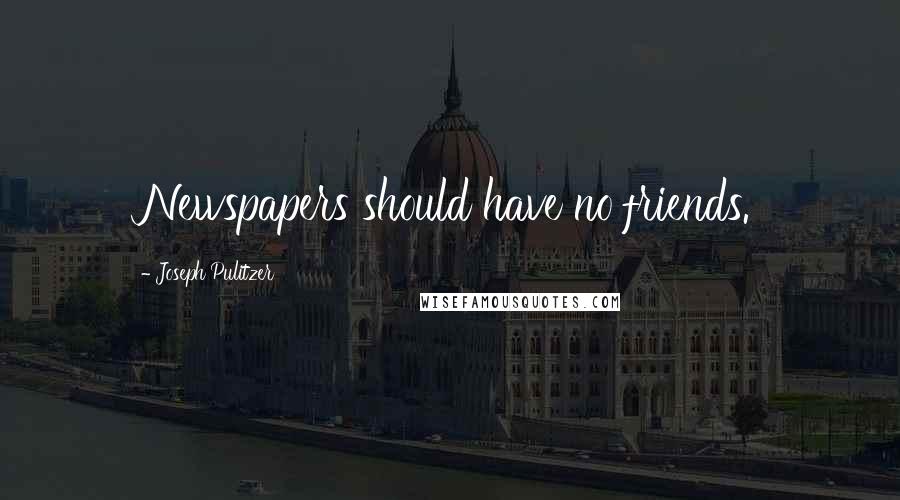 Joseph Pulitzer Quotes: Newspapers should have no friends.