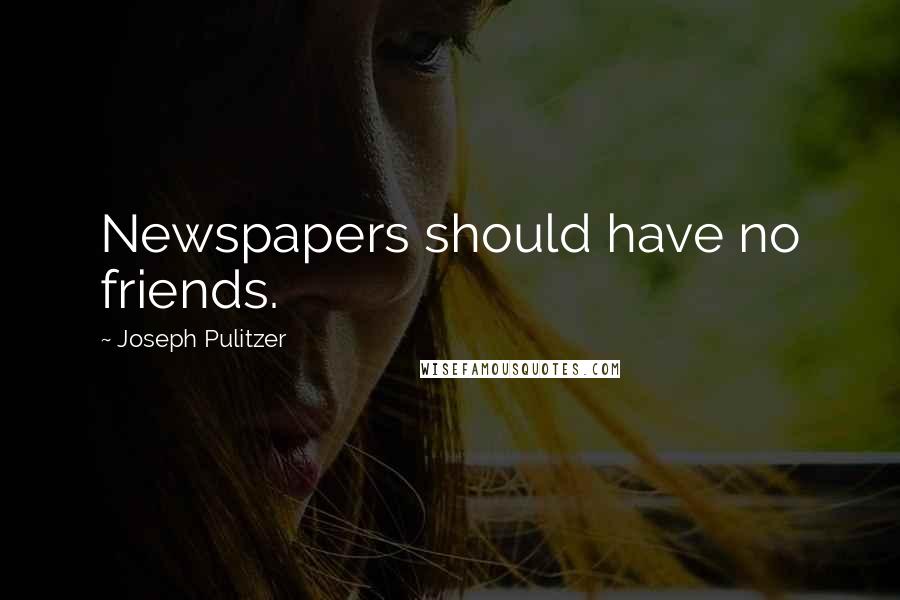 Joseph Pulitzer Quotes: Newspapers should have no friends.