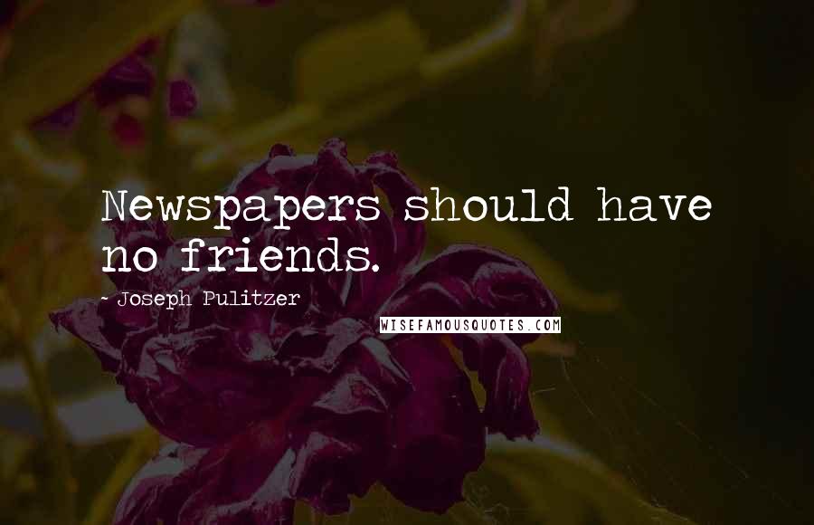 Joseph Pulitzer Quotes: Newspapers should have no friends.