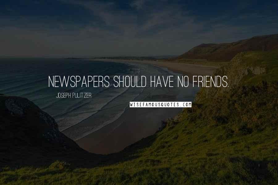 Joseph Pulitzer Quotes: Newspapers should have no friends.