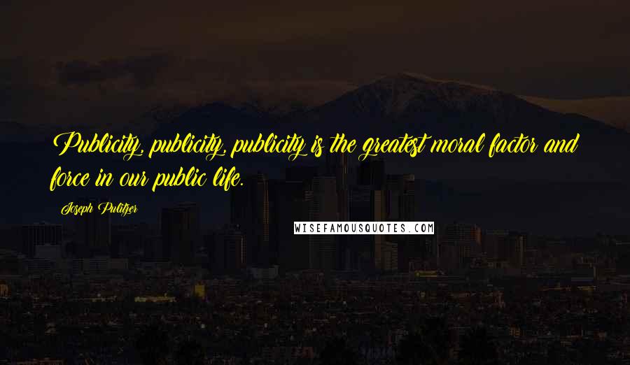 Joseph Pulitzer Quotes: Publicity, publicity, publicity is the greatest moral factor and force in our public life.