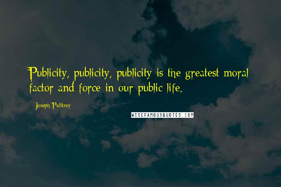 Joseph Pulitzer Quotes: Publicity, publicity, publicity is the greatest moral factor and force in our public life.