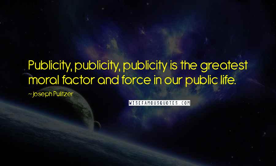 Joseph Pulitzer Quotes: Publicity, publicity, publicity is the greatest moral factor and force in our public life.