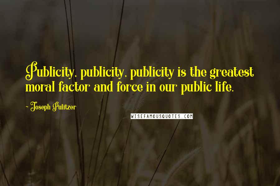 Joseph Pulitzer Quotes: Publicity, publicity, publicity is the greatest moral factor and force in our public life.