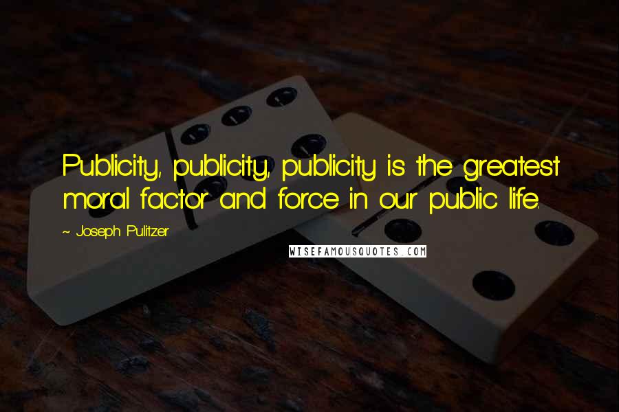 Joseph Pulitzer Quotes: Publicity, publicity, publicity is the greatest moral factor and force in our public life.