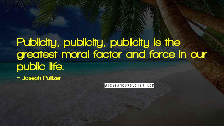 Joseph Pulitzer Quotes: Publicity, publicity, publicity is the greatest moral factor and force in our public life.