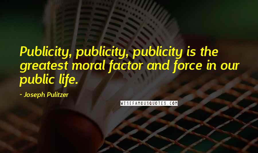 Joseph Pulitzer Quotes: Publicity, publicity, publicity is the greatest moral factor and force in our public life.