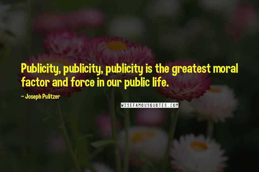 Joseph Pulitzer Quotes: Publicity, publicity, publicity is the greatest moral factor and force in our public life.
