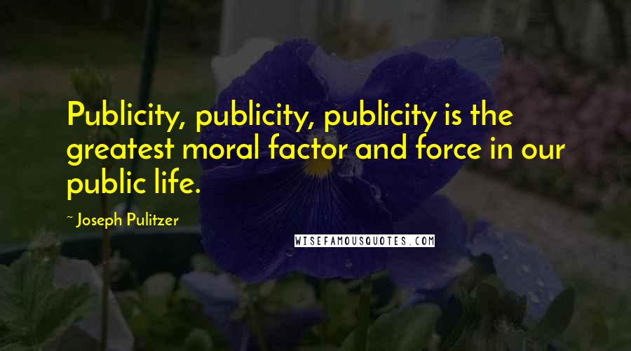 Joseph Pulitzer Quotes: Publicity, publicity, publicity is the greatest moral factor and force in our public life.