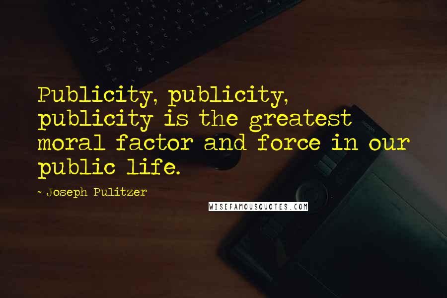 Joseph Pulitzer Quotes: Publicity, publicity, publicity is the greatest moral factor and force in our public life.