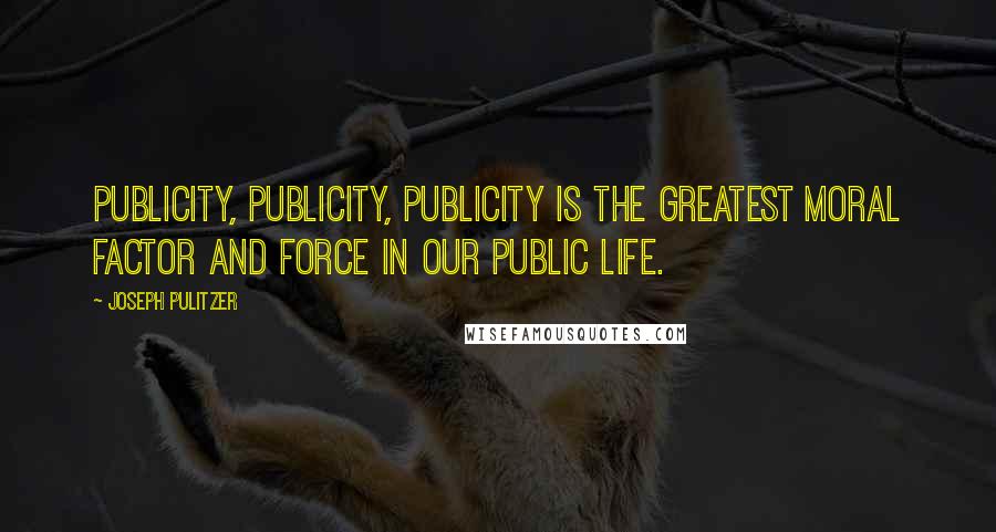 Joseph Pulitzer Quotes: Publicity, publicity, publicity is the greatest moral factor and force in our public life.