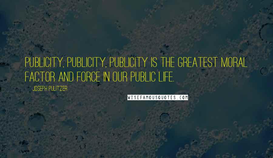 Joseph Pulitzer Quotes: Publicity, publicity, publicity is the greatest moral factor and force in our public life.