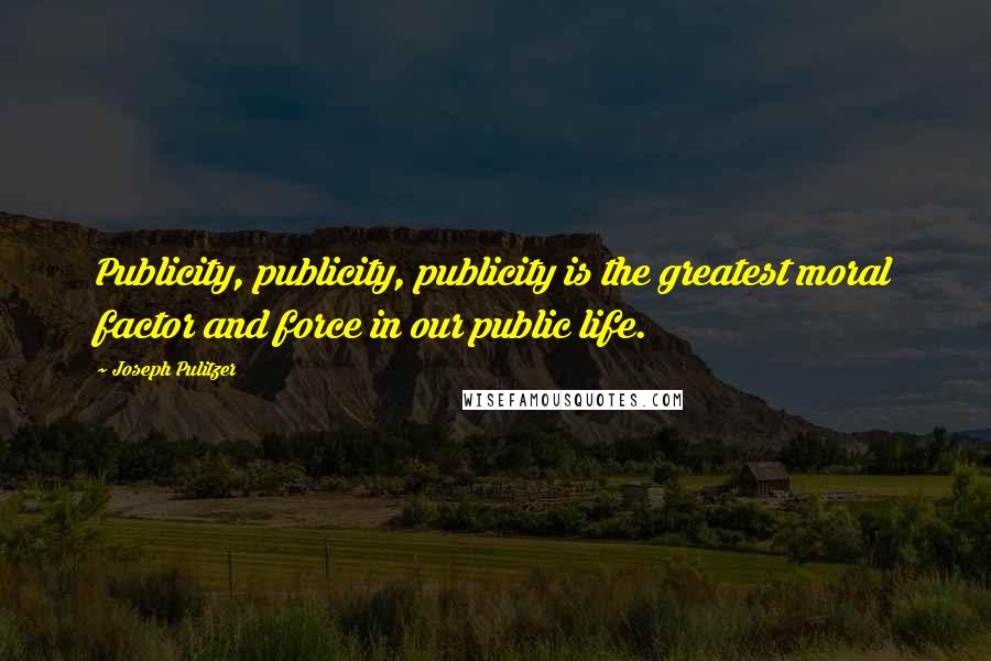 Joseph Pulitzer Quotes: Publicity, publicity, publicity is the greatest moral factor and force in our public life.